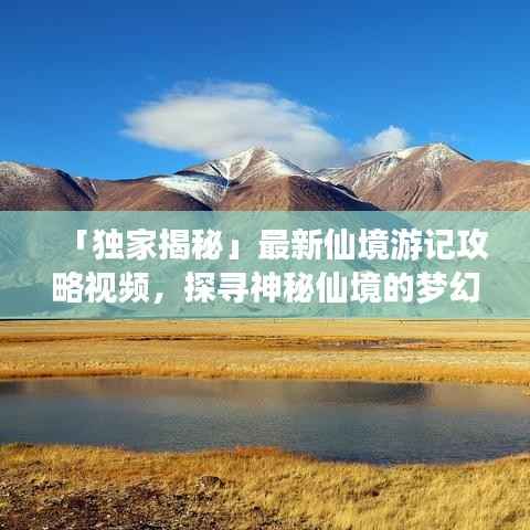 「独家揭秘」最新仙境游记攻略视频,探寻神秘仙境的梦幻之旅