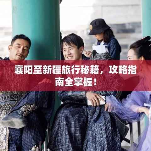 襄阳至新疆旅行秘籍,攻略指南全掌握!