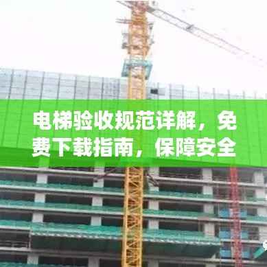电梯验收规范详解,免费下载指南,保障安全与效率的关键措施