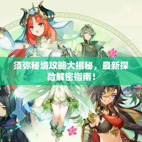 须弥秘境攻略大揭秘,最新探险解密指南!