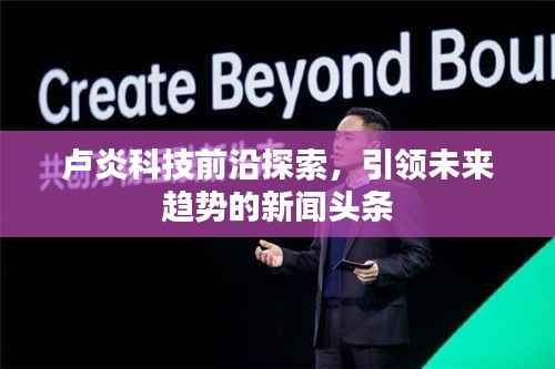 卢炎科技前沿探索,引领未来趋势的新闻头条