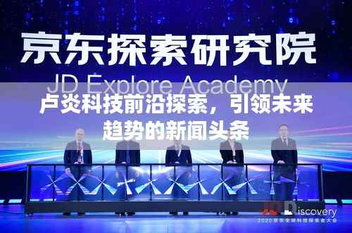 卢炎科技前沿探索,引领未来趋势的新闻头条