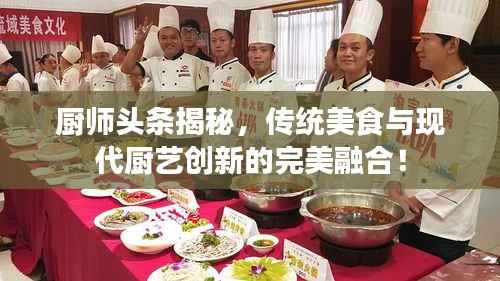 厨师头条揭秘,传统美食与现代厨艺创新的完美融合!