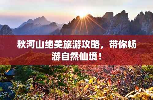 秋河山绝美旅游攻略,带你畅游自然仙境!