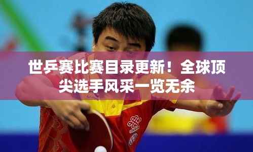 世乒赛比赛目录更新!全球顶尖选手风采一览无余