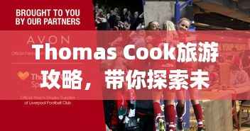 Thomas Cook旅游攻略,带你探索未知世界的奇妙之旅!