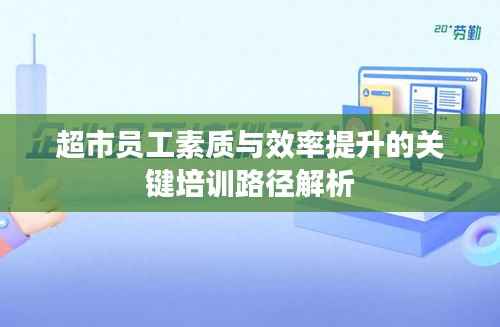 超市员工素质与效率提升的关键培训路径解析