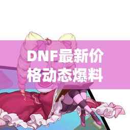 DNF最新价格动态爆料，今日行情一网打尽！