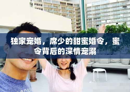 独家宠婚,席少的甜蜜婚令,蜜令背后的深情宠溺