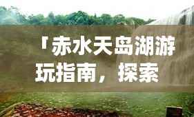 「赤水天岛湖游玩指南,探索绝美风光,体验绝佳度假胜地!」