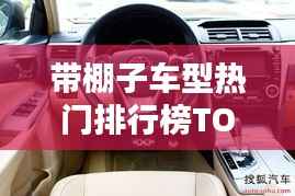 带棚子车型热门排行榜TOP10,不容错过的购车指南!
