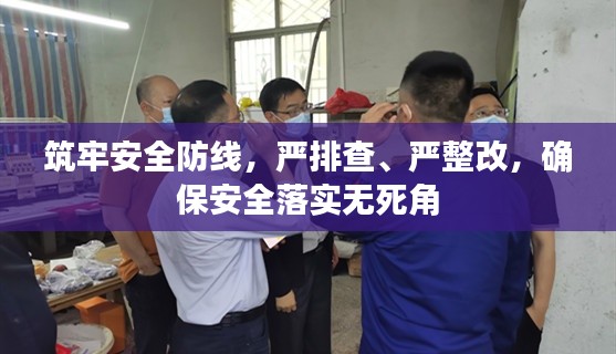 筑牢安全防线，严排查、严整改，确保安全落实无死角