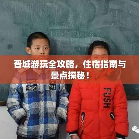 晋城游玩全攻略，住宿指南与景点探秘！