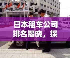 日本租车公司排名揭晓，探索行业领先的租车服务提供商