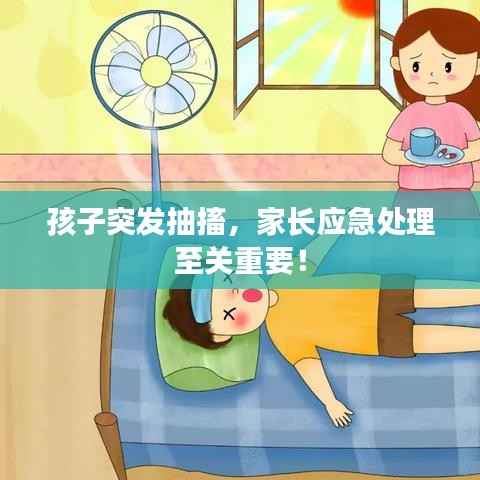 孩子突发抽搐，家长应急处理至关重要！
