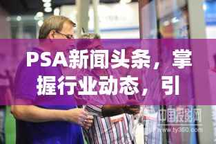 PSA新闻头条,掌握行业动态,引领行业前沿资讯!