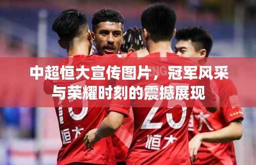 中超恒大宣传图片，冠军风采与荣耀时刻的震撼展现