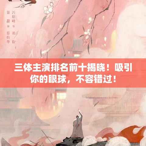 三体主演排名前十揭晓!吸引你的眼球,不容错过!
