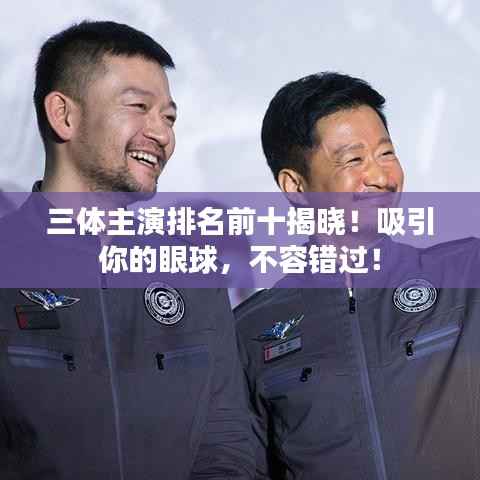 三体主演排名前十揭晓!吸引你的眼球,不容错过!