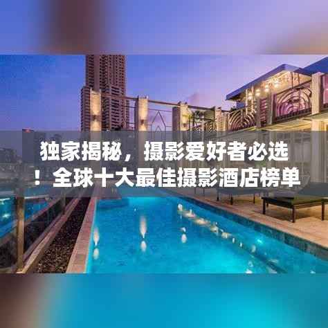 独家揭秘，摄影爱好者必选！全球十大最佳摄影酒店榜单