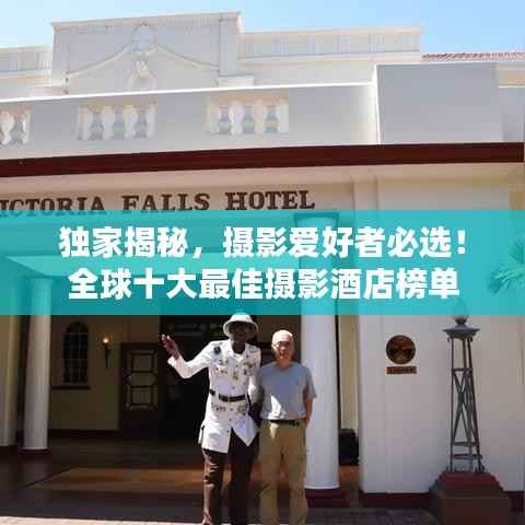 独家揭秘,摄影爱好者必选!全球十大最佳摄影酒店榜单