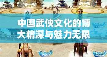 中国武侠文化的博大精深与魅力无限,探寻武侠世界之精彩