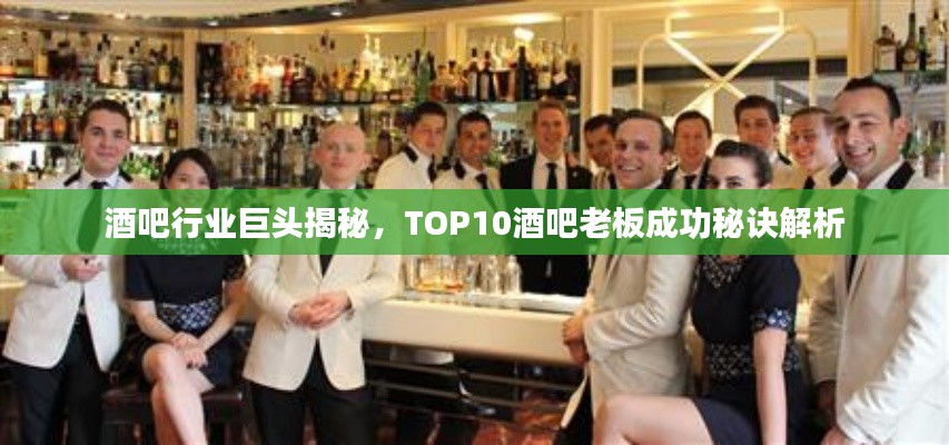 酒吧行业巨头揭秘,TOP10酒吧老板成功秘诀解析