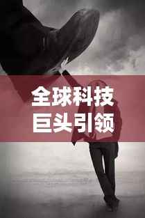 全球科技巨头引领未来,最新头条新闻一网打尽动态