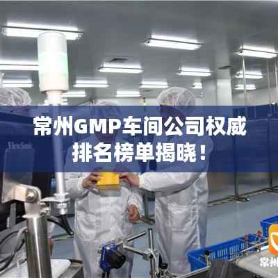 常州GMP车间公司权威排名榜单揭晓！