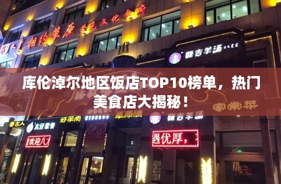 库伦淖尔地区饭店TOP10榜单,热门美食店大揭秘!
