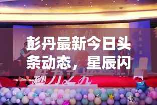 彭丹最新今日头条动态,星辰闪耀,魅力无限绽放