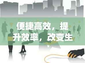 便捷高效,提升效率,改变生活方式的强大力量
