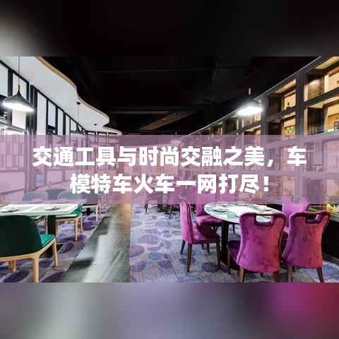 交通工具与时尚交融之美,车模特车火车一网打尽!