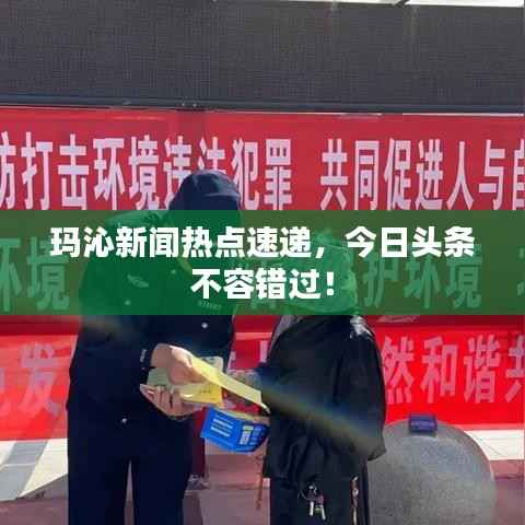 玛沁新闻热点速递，今日头条不容错过！