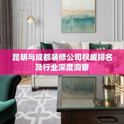 昆明与成都装修公司权威排名及行业深度洞察