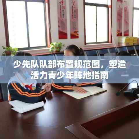 少先队队部布置规范图,塑造活力青少年阵地指南