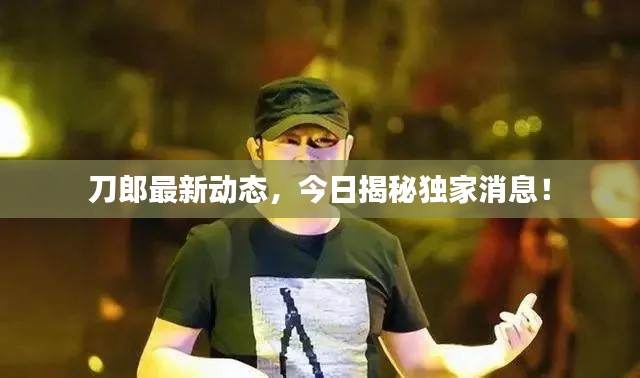 刀郎最新动态，今日揭秘独家消息！