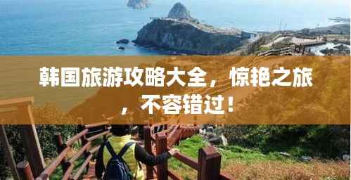 韩国旅游攻略大全，惊艳之旅，不容错过！