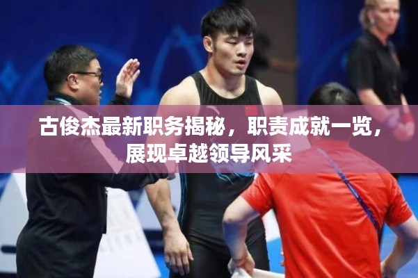 古俊杰最新职务揭秘,职责成就一览,展现卓越领导风采