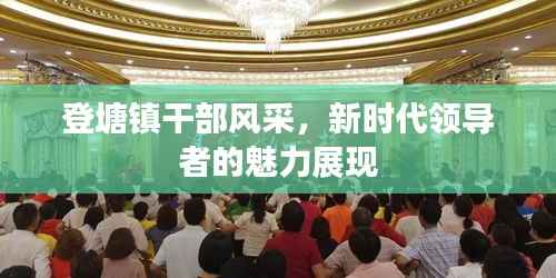 登塘镇干部风采,新时代领导者的魅力展现
