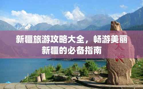 新疆旅游攻略大全，畅游美丽新疆的必备指南