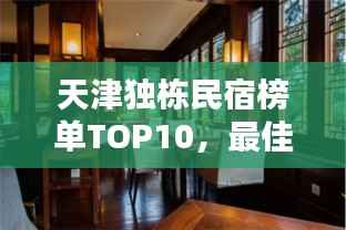 天津独栋民宿榜单TOP10,最佳住宿体验,精选前十名民宿推荐!