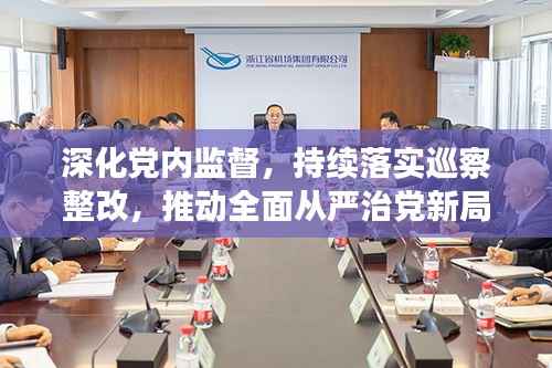 深化党内监督,持续落实巡察整改,推动全面从严治党新局面