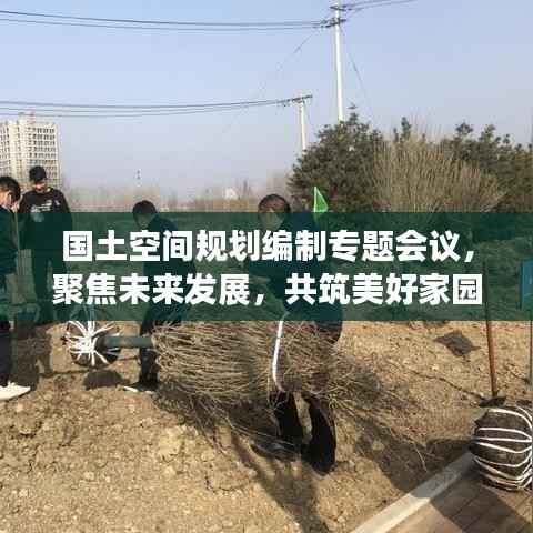 国土空间规划编制专题会议，聚焦未来发展，共筑美好家园