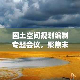 国土空间规划编制专题会议,聚焦未来发展,共筑美好家园