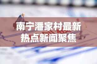 南宁潘家村最新热点新闻聚焦
