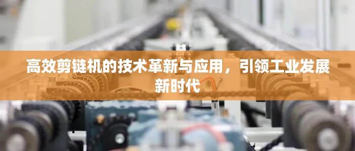 高效剪链机的技术革新与应用，引领工业发展新时代