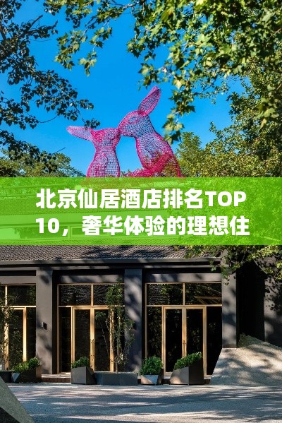 北京仙居酒店排名TOP10，奢华体验的理想住宿之选