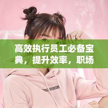 高效执行员工必备宝典，提升效率，职场进阶秘籍典藏版