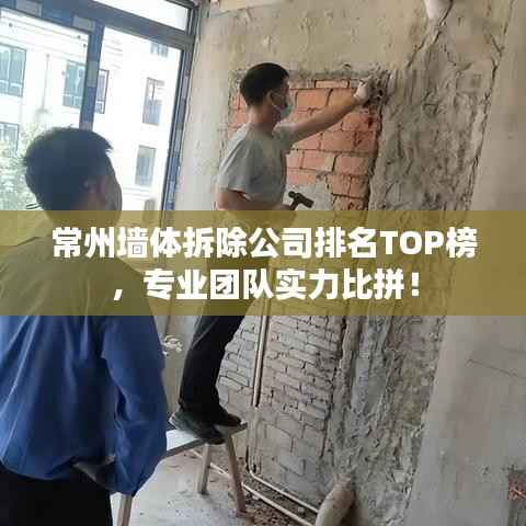 常州墙体拆除公司排名TOP榜，专业团队实力比拼！